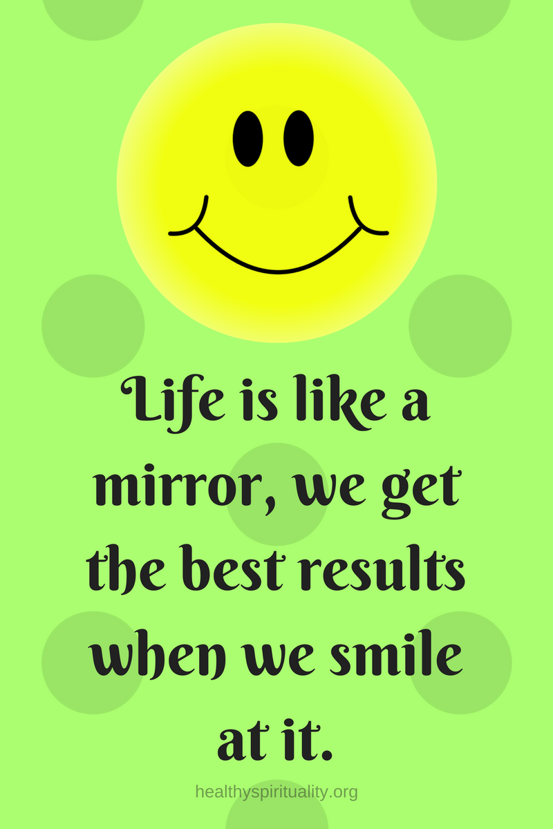 Life is like a mirror, we get the best results when we smile at it