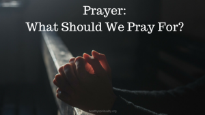 Prayer: What Should We Pray For? - Healthy Spirituality